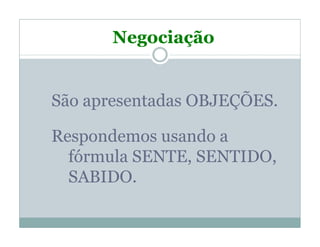 Negociação


São apresentadas OBJEÇÕES.

Respondemos usando a
  fórmula SENTE, SENTIDO,
  SABIDO.
 