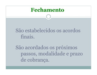Fechamento


São estabelecidos os acordos
  finais.

São acordados os próximos
  passos, modalidade e prazo
  de cobrança.
 