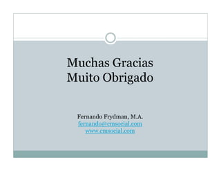 Muchas Gracias
Muito Obrigado


 Fernando Frydman, M.A.
 fernando@cmsocial.com
    www.cmsocial.com
 