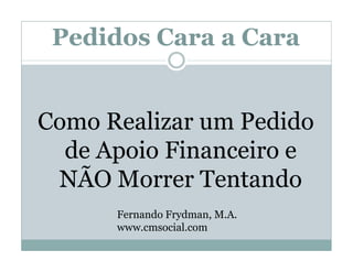 Pedidos Cara a Cara


Como Realizar um Pedido
  de Apoio Financeiro e
 NÃO Morrer Tentando
      Fernando Frydman, M.A.
      www.cmsocial.com
 