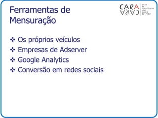 Ferramentas de
Mensuração
 Os próprios veículos
 Empresas de Adserver
 Google Analytics
 Conversão em redes sociais
 
