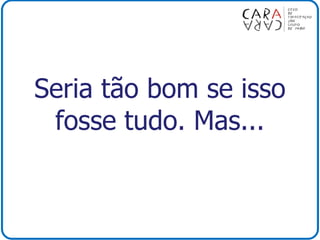 Seria tão bom se isso
fosse tudo. Mas...
 