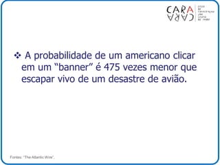  A probabilidade de um americano clicar
em um “banner” é 475 vezes menor que
escapar vivo de um desastre de avião.
Fontes: “The Atlantic Wire”,
 