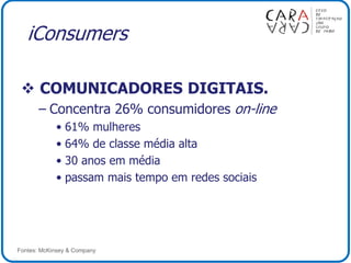 iConsumers
 COMUNICADORES DIGITAIS.
– Concentra 26% consumidores on-line
• 61% mulheres
• 64% de classe média alta
• 30 anos em média
• passam mais tempo em redes sociais
Fontes: McKinsey & Company
 