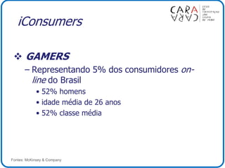 iConsumers
 GAMERS
– Representando 5% dos consumidores on-
line do Brasil
• 52% homens
• idade média de 26 anos
• 52% classe média
Fontes: McKinsey & Company
 