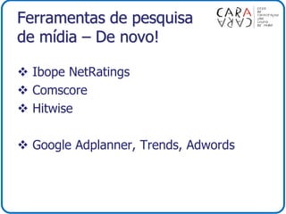 Ferramentas de pesquisa
de mídia – De novo!
 Ibope NetRatings
 Comscore
 Hitwise
 Google Adplanner, Trends, Adwords
 