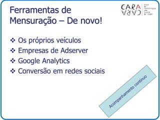 Ferramentas de
Mensuração – De novo!
 Os próprios veículos
 Empresas de Adserver
 Google Analytics
 Conversão em redes sociais
 