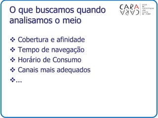O que buscamos quando
analisamos o meio
 Cobertura e afinidade
 Tempo de navegação
 Horário de Consumo
 Canais mais adequados
...
 