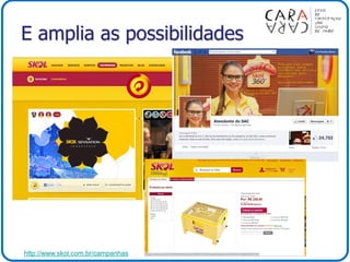 E amplia as possibilidades
http://www.skol.com.br/campanhas
 