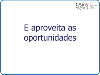 E aproveita as
oportunidades
 