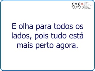E olha para todos os
lados, pois tudo está
mais perto agora.
 