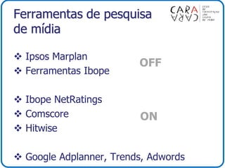 Ferramentas de pesquisa
de mídia
 Ipsos Marplan
 Ferramentas Ibope
 Ibope NetRatings
 Comscore
 Hitwise
 Google Adplanner, Trends, Adwords
OFF
ON
 