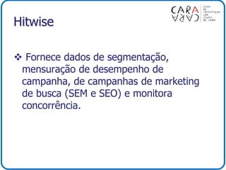 Hitwise
 Fornece dados de segmentação,
mensuração de desempenho de
campanha, de campanhas de marketing
de busca (SEM e SEO) e monitora
concorrência.
 