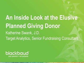 An Inside Look at the Elusive
Planned Giving Donor
Katherine Swank, J.D.
Target Analytics, Senior Fundraising Consultant
 