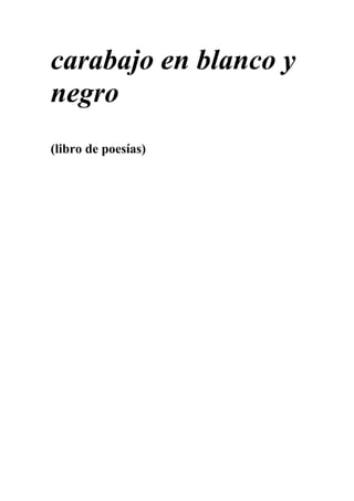 carabajo en blanco y
negro
(libro de poesías)
 