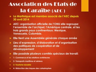 Association des Etats de
la Caraïbe (AEC )
 La Martinique est membre associé de l’AEC depuis
30 avril 2014
 AEC: organis...