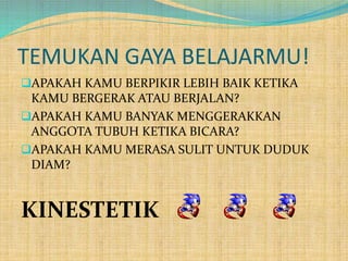 TEMUKAN GAYA BELAJARMU!
APAKAH KAMU BERPIKIR LEBIH BAIK KETIKA
KAMU BERGERAK ATAU BERJALAN?
APAKAH KAMU BANYAK MENGGERAKKAN
ANGGOTA TUBUH KETIKA BICARA?
APAKAH KAMU MERASA SULIT UNTUK DUDUK
DIAM?
KINESTETIK
 