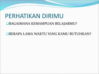 PERHATIKAN DIRIMU
BAGAIMANA KEMAMPUAN BELAJARMU?
BERAPA LAMA WAKTU YANG KAMU BUTUHKAN?
 
