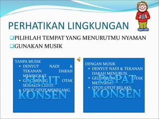 PERHATIKAN LINGKUNGAN
PILIHLAH TEMPAT YANG MENURUTMU NYAMAN
GUNAKAN MUSIK
TANPA MUSIK
 DENYUT NADI &
TEKANAN DARAH
MENINGKAT.
 GELOMBANG OTAK
SEMAKIN CEPAT.
 OTOT-OTOT MENEGANG.
DENGAN MUSIK
 DENYUT NADI & TEKANAN
DARAH MENURUN.
 GELOMBANG OTAK
MELAMBAT.
 OTOT-OTOT RELAKS.
 