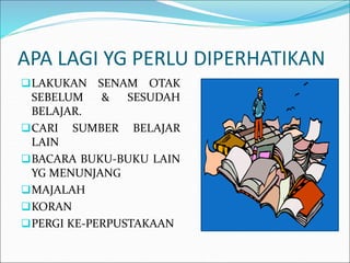 APA LAGI YG PERLU DIPERHATIKAN
LAKUKAN SENAM OTAK
SEBELUM & SESUDAH
BELAJAR.
CARI SUMBER BELAJAR
LAIN
BACARA BUKU-BUKU LAIN
YG MENUNJANG
MAJALAH
KORAN
PERGI KE-PERPUSTAKAAN
 