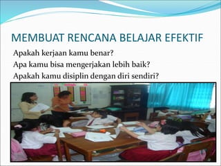 MEMBUAT RENCANA BELAJAR EFEKTIF
Apakah kerjaan kamu benar?
Apa kamu bisa mengerjakan lebih baik?
Apakah kamu disiplin dengan diri sendiri?
 