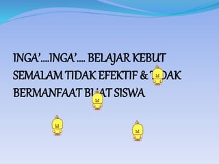 INGA’….INGA’…. BELAJAR KEBUT
SEMALAM TIDAK EFEKTIF & TIDAK
BERMANFAAT BUAT SISWA
 