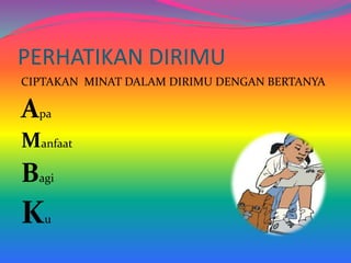 PERHATIKAN DIRIMU
CIPTAKAN MINAT DALAM DIRIMU DENGAN BERTANYA
Apa
Manfaat
Bagi
Ku
 