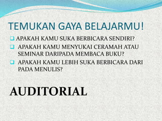 TEMUKAN GAYA BELAJARMU!
 APAKAH KAMU SUKA BERBICARA SENDIRI?
 APAKAH KAMU MENYUKAI CERAMAH ATAU
SEMINAR DARIPADA MEMBACA BUKU?
 APAKAH KAMU LEBIH SUKA BERBICARA DARI
PADA MENULIS?
AUDITORIAL
 