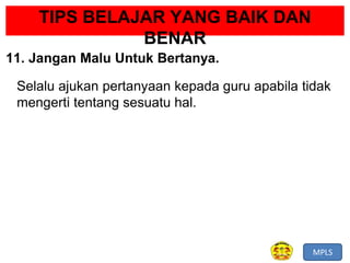 MPLS
TIPS BELAJAR YANG BAIK DAN
BENAR
11. Jangan Malu Untuk Bertanya.
Selalu ajukan pertanyaan kepada guru apabila tidak
mengerti tentang sesuatu hal.
 