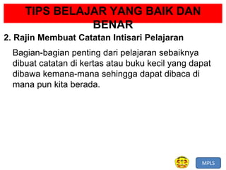 MPLS
TIPS BELAJAR YANG BAIK DAN
BENAR
2. Rajin Membuat Catatan Intisari Pelajaran
Bagian-bagian penting dari pelajaran sebaiknya
dibuat catatan di kertas atau buku kecil yang dapat
dibawa kemana-mana sehingga dapat dibaca di
mana pun kita berada.
 