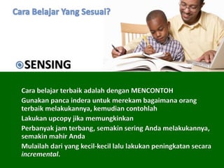 SENSING
Cara belajar terbaik adalah dengan MENCONTOH
Gunakan panca indera untuk merekam bagaimana orang
terbaik melakukannya, kemudian contohlah
Lakukan upcopy jika memungkinkan
Perbanyak jam terbang, semakin sering Anda melakukannya,
semakin mahir Anda
Mulailah dari yang kecil-kecil lalu lakukan peningkatan secara
incremental.
 