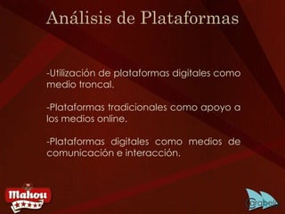 Análisis de Plataformas -Utilización de plataformas digitales como medio troncal. -Plataformas tradicionales como apoyo a los medios online. -Plataformas digitales como medios de comunicación e interacción. 