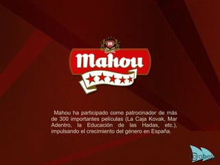 Mahou ha participado como patrocinador de más de 300 importantes películas (La Caja Kovak, Mar Adentro, la Educación de las Hadas, etc.), impulsando el crecimiento del género en España. 