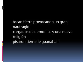 tocan tierra provocando un gran
naufragio
cargados de demonios y una nueva
religión
pisaron tierra de guanahani
 