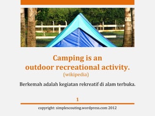 Camping is an 
  outdoor recreational activity.
                     (wikipedia)
Berkemah adalah kegiatan rekreatif di alam terbuka.

                             1
        copyright: simplescouting.wordpress.com 2012
 