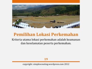 Pemilihan Lokasi Perkemahan
Kriteria utama lokasi perkemahan adalah keamanan
       dan keselamatan peserta perkemahan.




                           19
       copyright: simplescouting.wordpress.com 2012
 