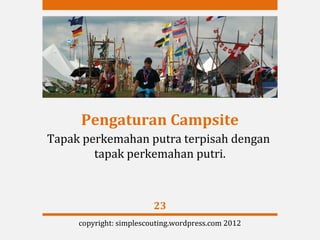 Pengaturan Campsite
Tapak perkemahan putra terpisah dengan
        tapak perkemahan putri.



                         23
     copyright: simplescouting.wordpress.com 2012
 
