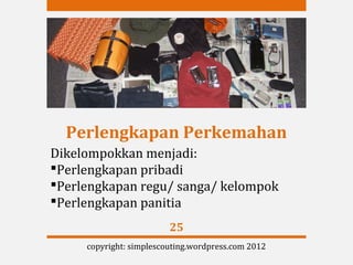 Perlengkapan Perkemahan
Dikelompokkan menjadi:
Perlengkapan pribadi
Perlengkapan regu/ sanga/ kelompok
Perlengkapan panitia
                         25
     copyright: simplescouting.wordpress.com 2012
 
