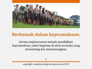 Berkemah dalam kepramukaan:
     Sarana implementasi metode pendidikan
kepramukaan, yakni kegiatan di alam termuka yang
         menantang dan menyenangkan.


                            2
       copyright: simplescouting.wordpress.com 2012
 
