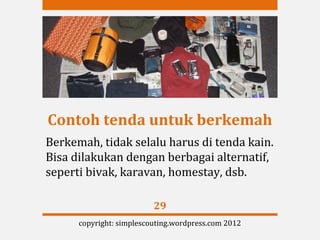 Contoh tenda untuk berkemah
Berkemah, tidak selalu harus di tenda kain.
Bisa dilakukan dengan berbagai alternatif,
seperti bivak, karavan, homestay, dsb.

                          29
      copyright: simplescouting.wordpress.com 2012
 