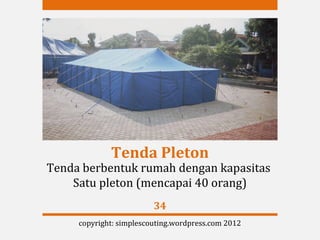 Tenda Pleton
Tenda berbentuk rumah dengan kapasitas
    Satu pleton (mencapai 40 orang)
                         34
     copyright: simplescouting.wordpress.com 2012
 