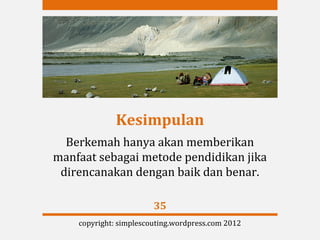 Kesimpulan
  Berkemah hanya akan memberikan
manfaat sebagai metode pendidikan jika
 direncanakan dengan baik dan benar.

                        35
    copyright: simplescouting.wordpress.com 2012
 