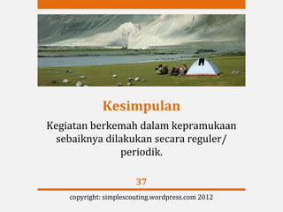 Kesimpulan
Kegiatan berkemah dalam kepramukaan
  sebaiknya dilakukan secara reguler/
               periodik.

                        37
    copyright: simplescouting.wordpress.com 2012
 