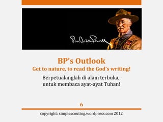 BP’s Outlook
Get to nature, to read the God’s writing!
    Berpetualanglah di alam terbuka,
    untuk membaca ayat-ayat Tuhan!


                        6
   copyright: simplescouting.wordpress.com 2012
 