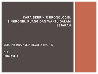 SEJARAH INDONESIA KELAS X IPA/IPS
OLEH :
ICHA AULIA
CARA BERPIKIR KRONOLOGIS,
SINKRONIK, RUANG DAN WAKTU DALAM
SEJARAH
 