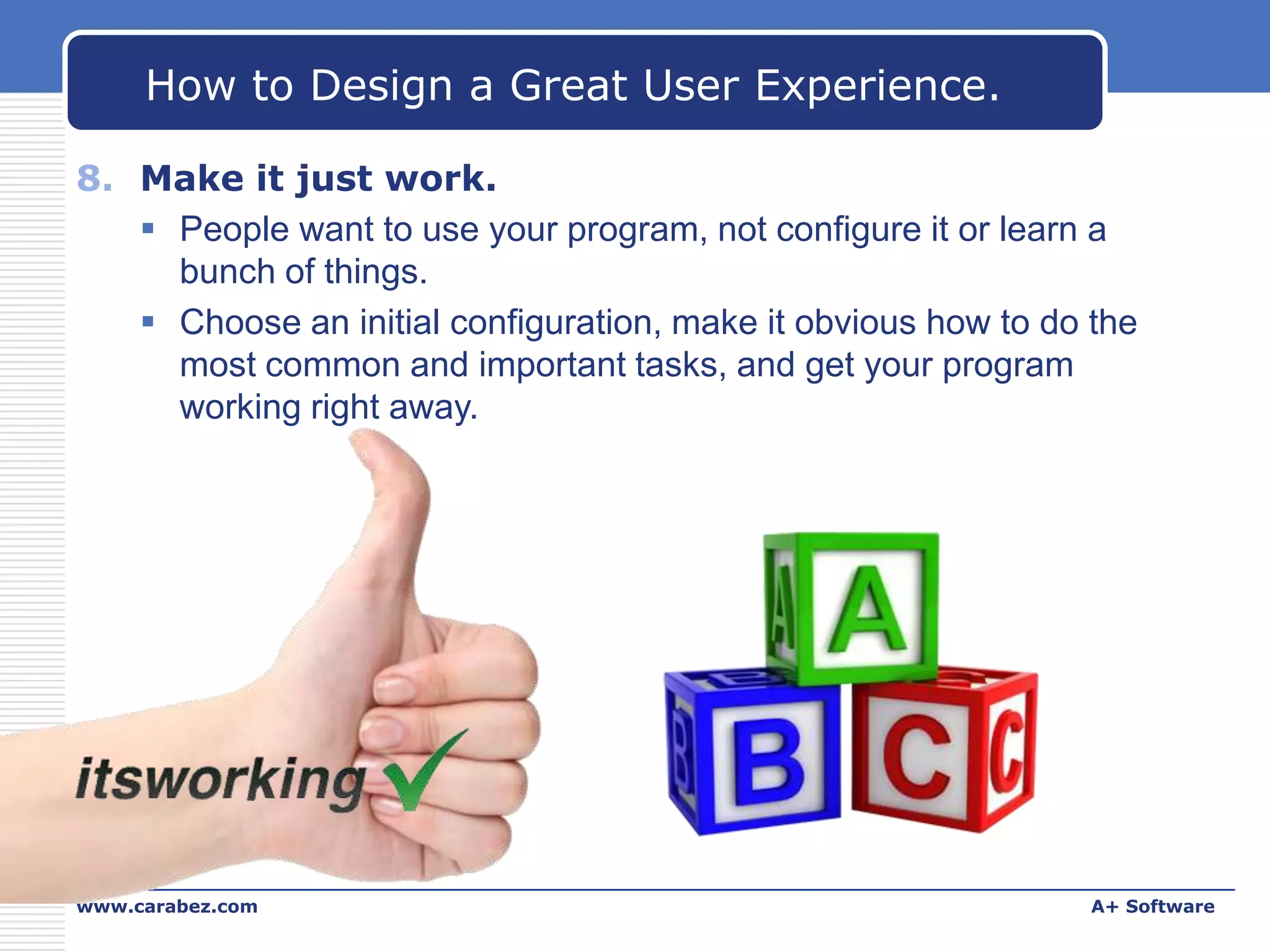 How to Design a Great User Experience.
8. Make it just work.
 People want to use your program, not configure it or learn a
bunch of things.
 Choose an initial configuration, make it obvious how to do the
most common and important tasks, and get your program
working right away.

www.carabez.com

A+ Software

 