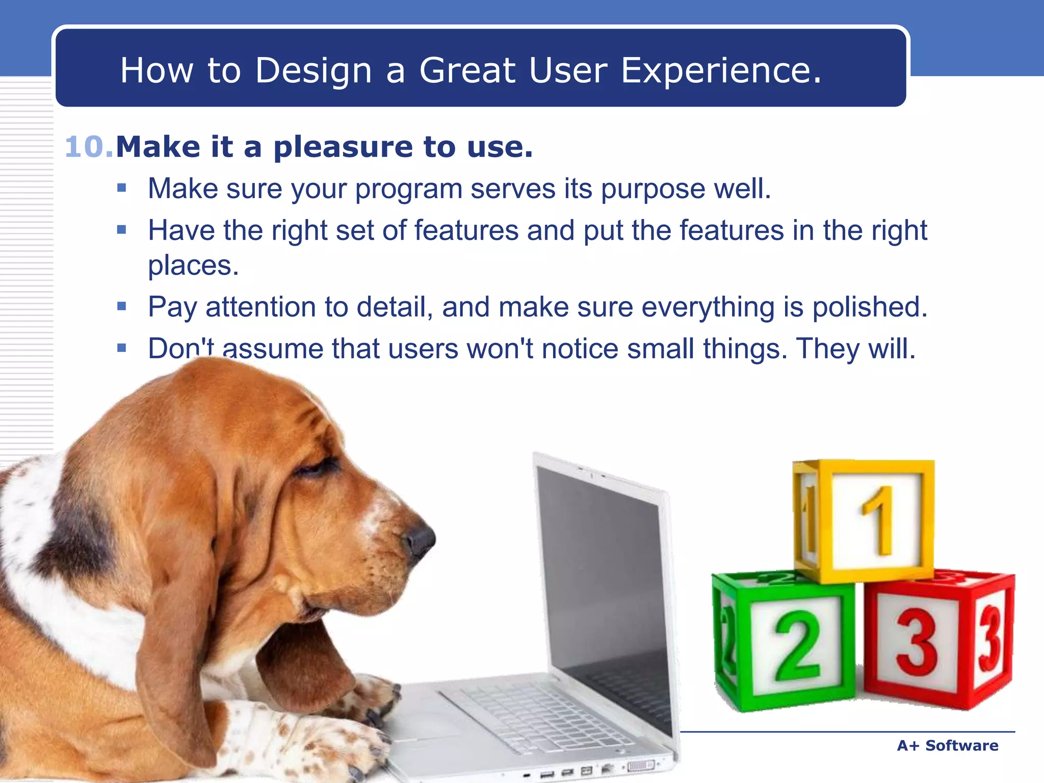 How to Design a Great User Experience.
10.Make it a pleasure to use.
 Make sure your program serves its purpose well.
 Have the right set of features and put the features in the right
places.
 Pay attention to detail, and make sure everything is polished.
 Don't assume that users won't notice small things. They will.

www.carabez.com

A+ Software

 