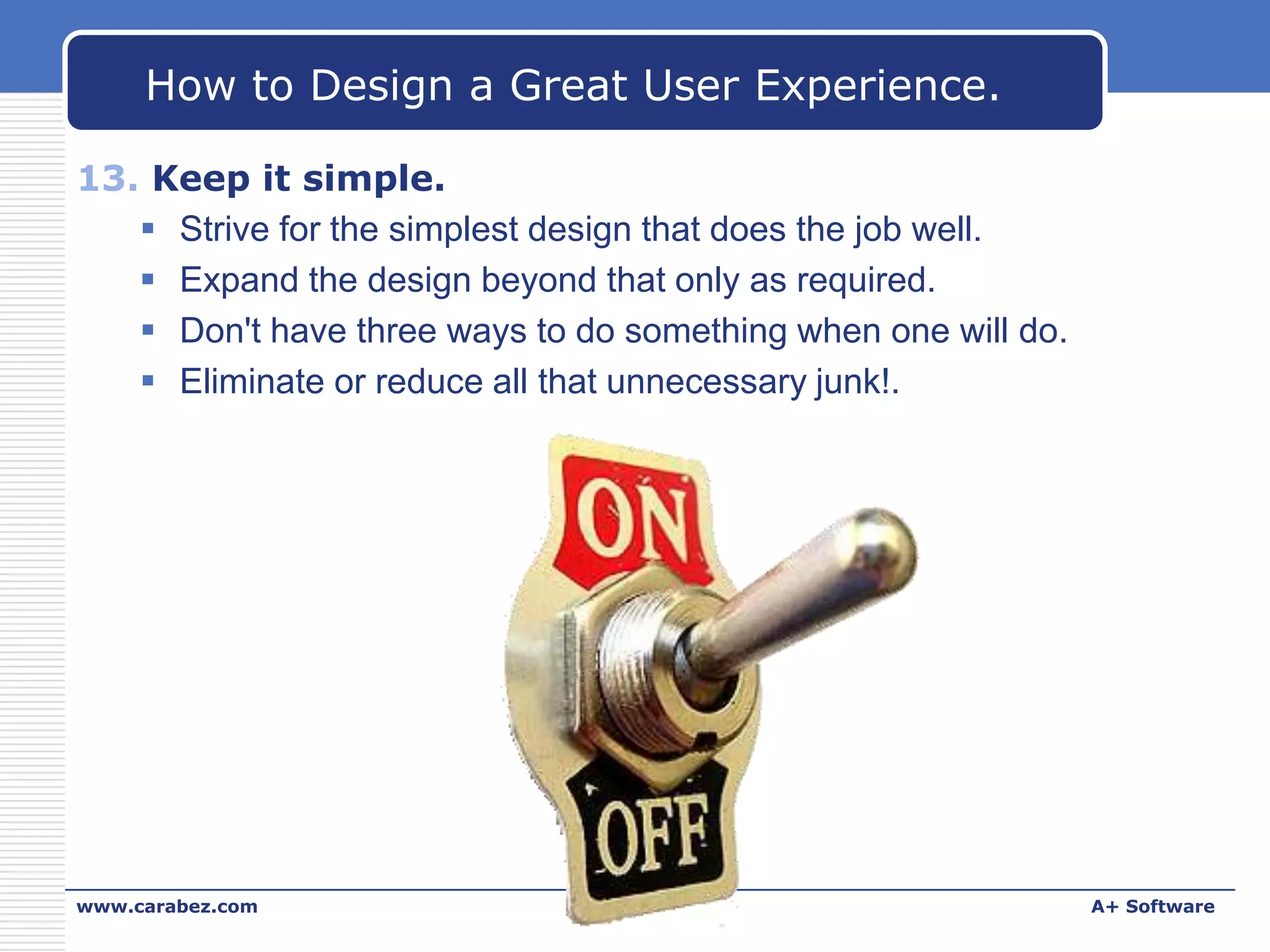 How to Design a Great User Experience.
13. Keep it simple.
 Strive for the simplest design that does the job well.
 Expand the design beyond that only as required.
 Don't have three ways to do something when one will do.
 Eliminate or reduce all that unnecessary junk!.

www.carabez.com

A+ Software

 