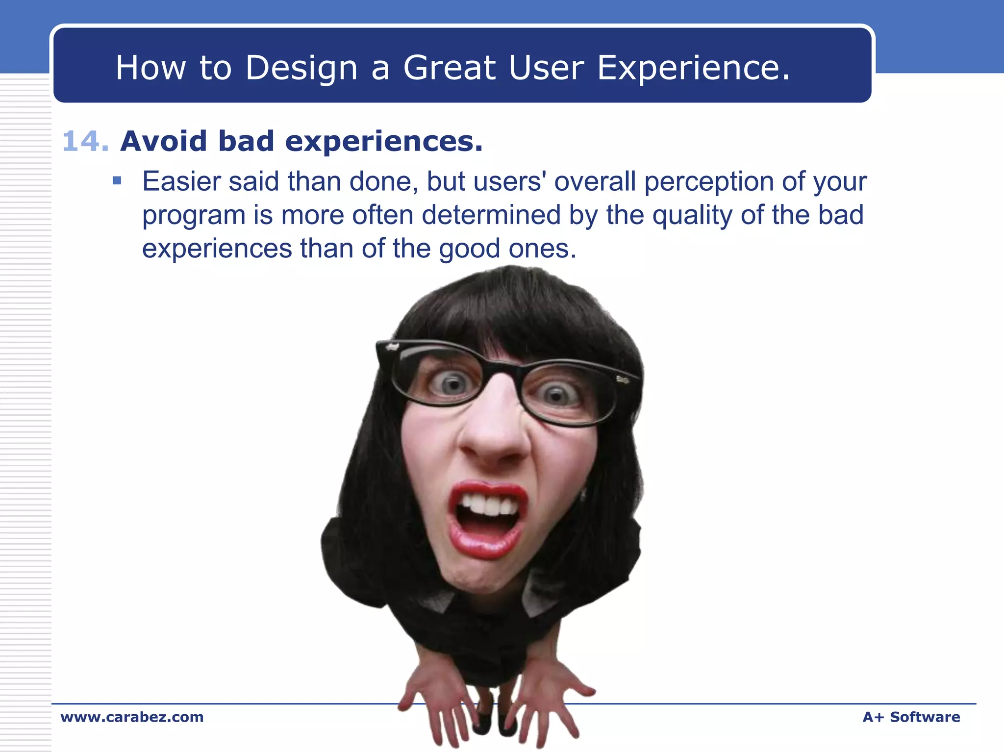 How to Design a Great User Experience.
14. Avoid bad experiences.
 Easier said than done, but users' overall perception of your
program is more often determined by the quality of the bad
experiences than of the good ones.

www.carabez.com

A+ Software

 