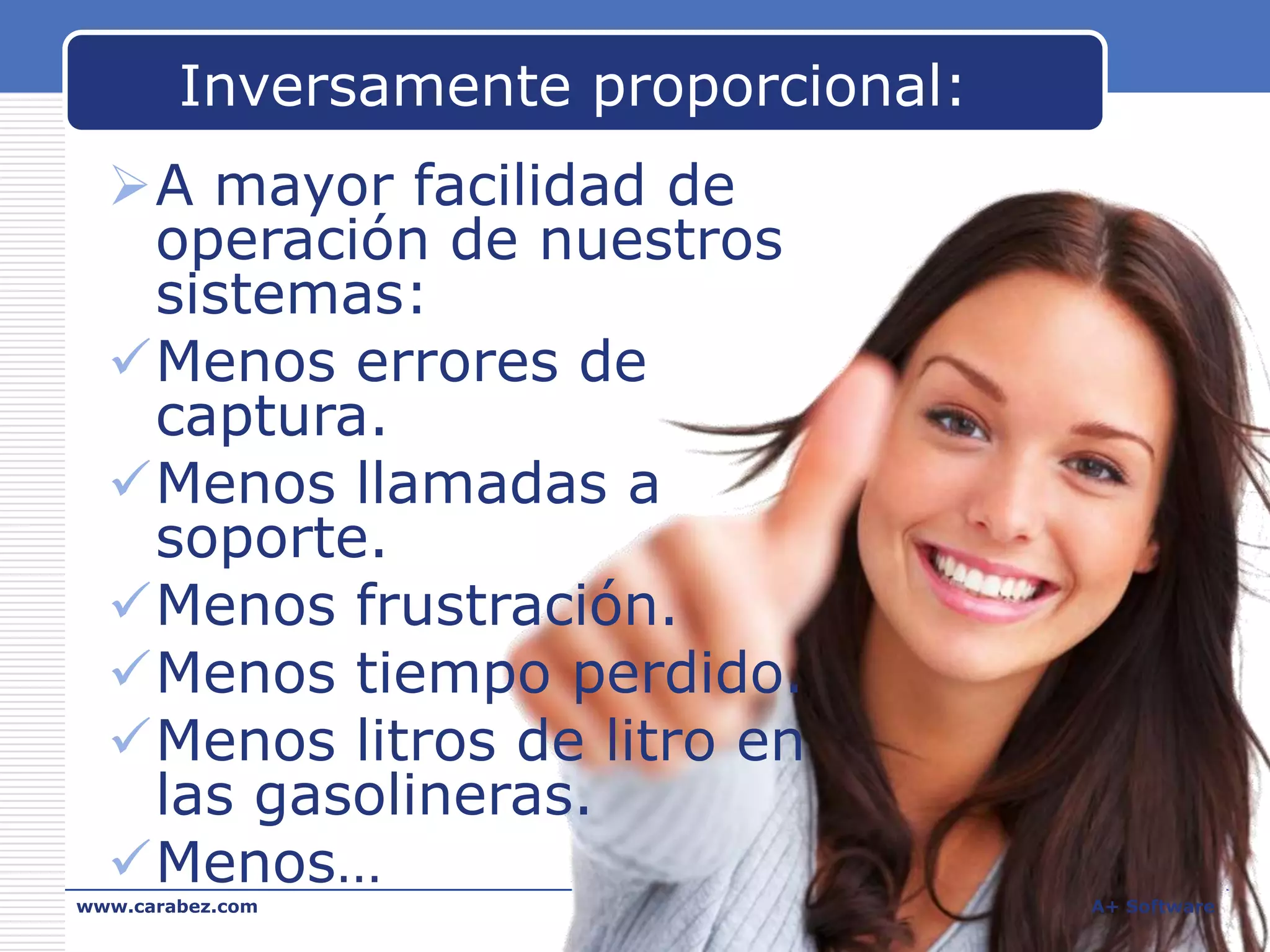 Inversamente proporcional:
A mayor facilidad de
operación de nuestros
sistemas:
Menos errores de
captura.
Menos llamadas a
soporte.
Menos frustración.
Menos tiempo perdido.
Menos litros de litro en
las gasolineras.
Menos…
www.carabez.com

A+ Software

 
